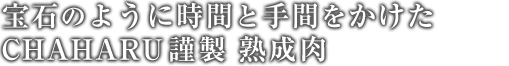 宝石のように時間と手間をかけて作られた、CHAHARU謹製熟成肉