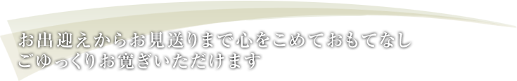 お出迎えからお見送りまで心をこめておもてなし ごゆっくりお寛ぎいただけます