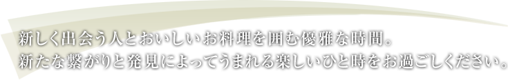 新しく出会う人とおいしいお料理を囲む優雅な時間。新たな繋がりと発見によってうまれる楽しいひと時をお過ごしください。