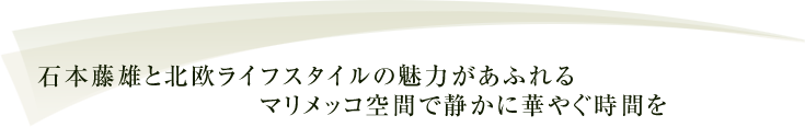 石本藤雄と北欧ライフスタイルの魅力があふれるマリメッコ空間で静かに華やぐ時間を 石本藤雄と北欧ライフスタイルの魅力があふれるマリメッコ空間で静かに華やぐ時間を