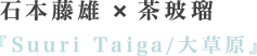 石本藤雄×茶玻瑠 『Suuri Taiga/大草原』
