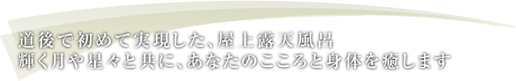 道後で初めて実現した、屋上露天風呂。輝く月や星々と共に、あなたのこころと身体を癒します。