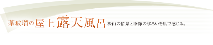 茶玻瑠の屋上露天風呂 松山の情景と季節の移ろいを肌で感じる。