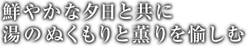 鮮やかな夕日と共に湯のぬくもりと薫りを愉しむ　温泉のご案内